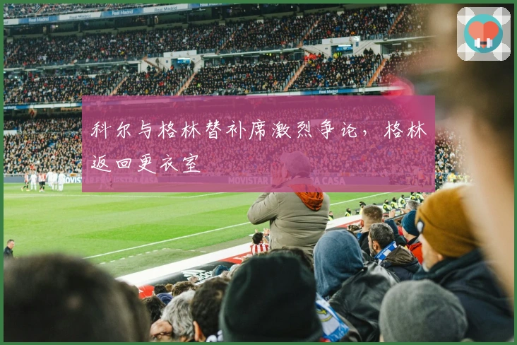 科尔与格林替补席激烈争论，格林返回更衣室