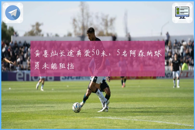 黄喜灿长途奔袭50米，5名阿森纳球员未能阻挡