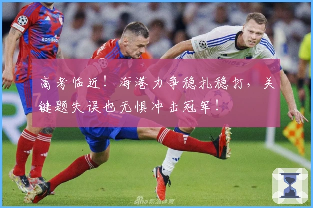 高考临近！海港力争稳扎稳打，关键题失误也无惧冲击冠军！