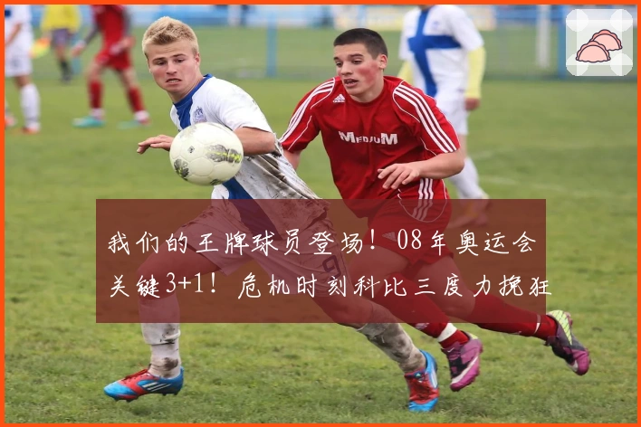 我们的王牌球员登场！08年奥运会关键3+1！危机时刻科比三度力挽狂澜！