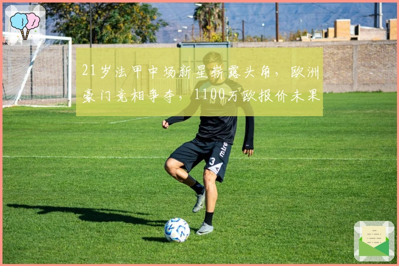 21岁法甲中场新星崭露头角，欧洲豪门竞相争夺，1100万欧报价未果