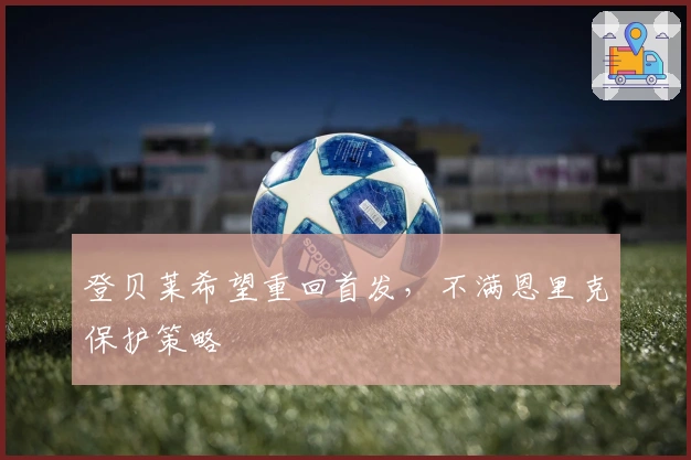 登贝莱希望重回首发，不满恩里克保护策略