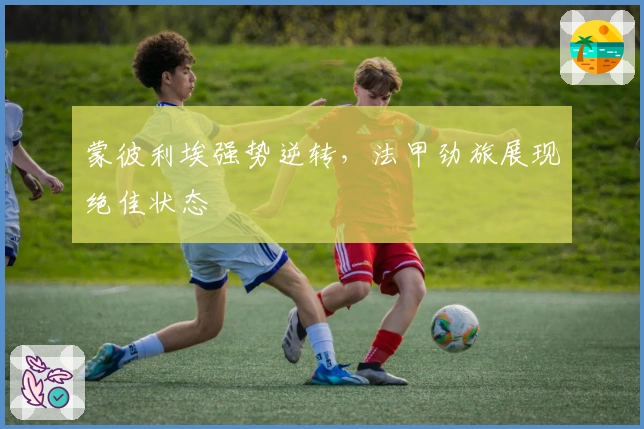 蒙彼利埃强势逆转，法甲劲旅展现绝佳状态