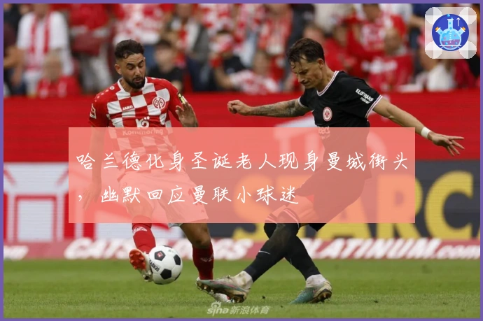 哈兰德化身圣诞老人现身曼城街头，幽默回应曼联小球迷