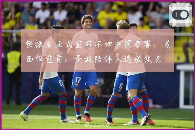 樊振东正式宣布不回中国参赛，或面临重罚，圣诞陪伴人选成焦点