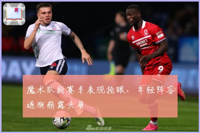 魔术队新赛季表现抢眼,年轻阵容逐渐崭露头角