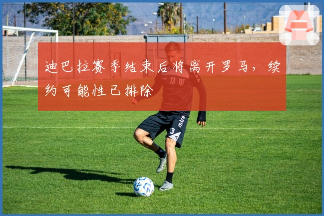 迪巴拉赛季结束后将离开罗马，续约可能性已排除