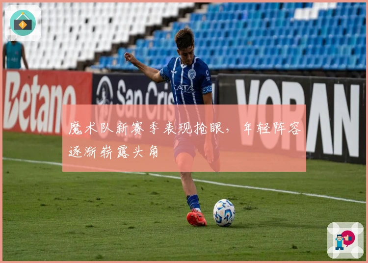 魔术队新赛季表现抢眼，年轻阵容逐渐崭露头角