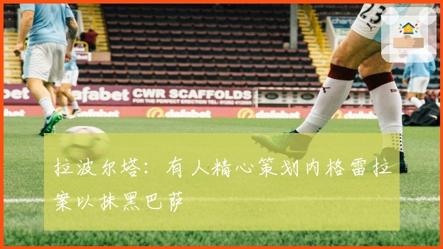 拉波尔塔：有人精心策划内格雷拉案以抹黑巴萨