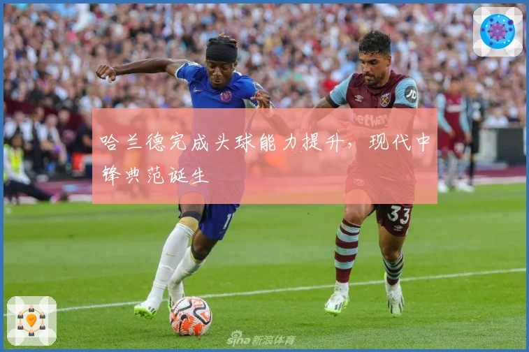 哈兰德完成头球能力提升，现代中锋典范诞生